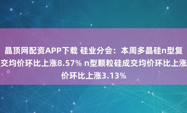 晶顶网配资APP下载 硅业分会：本周多晶硅n型复投料成交均价环比上涨8.57% n型颗粒硅成交均价环比上涨3.13%