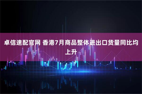 卓信速配官网 香港7月商品整体进出口货量同比均上升