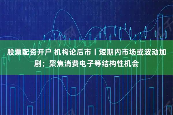 股票配资开户 机构论后市丨短期内市场或波动加剧；聚焦消费电子等结构性机会