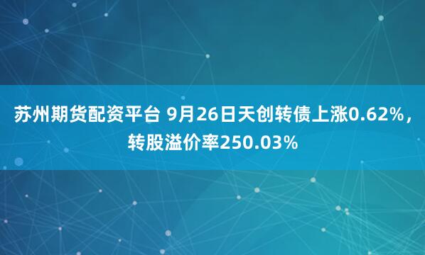 苏州期货配资平台 9月26日天创转债上涨0.62%，转股溢价率250.03%