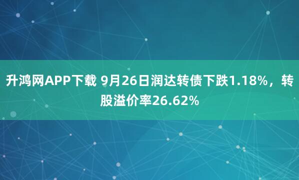 升鸿网APP下载 9月26日润达转债下跌1.18%，转股溢价率26.62%