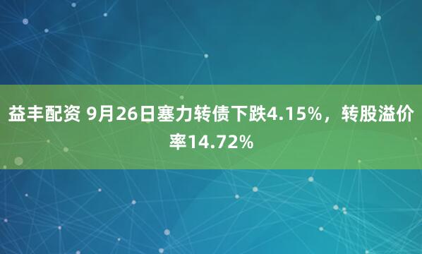 益丰配资 9月26日塞力转债下跌4.15%，转股溢价率14.72%