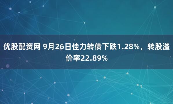 优股配资网 9月26日佳力转债下跌1.28%，转股溢价率22.89%