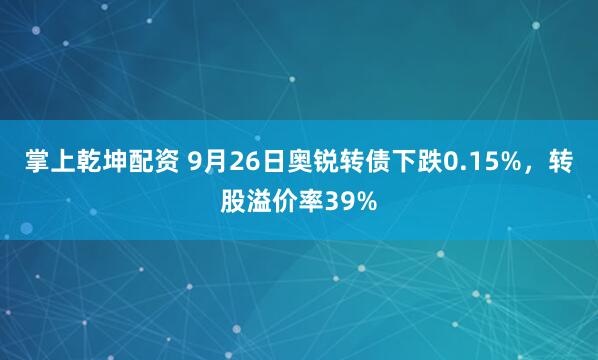 掌上乾坤配资 9月26日奥锐转债下跌0.15%，转股溢价率39%