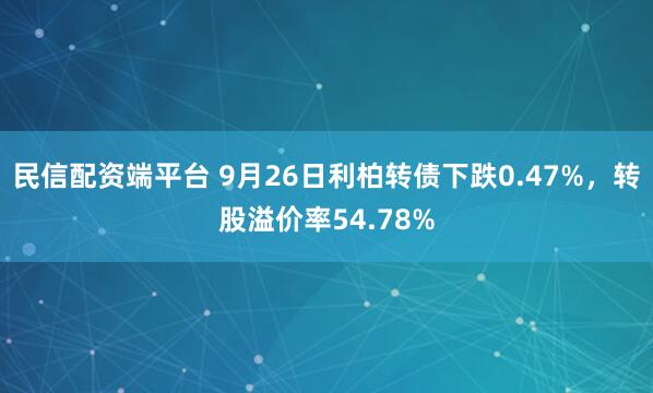 民信配资端平台 9月26日利柏转债下跌0.47%,转股溢价率54.78%