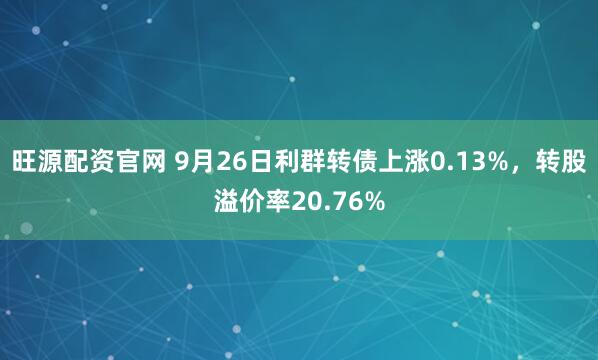 旺源配资官网 9月26日利群转债上涨0.13%，转股溢价率20.76%