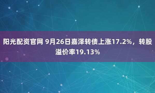 阳光配资官网 9月26日嘉泽转债上涨17.2%，转股溢价率19.13%