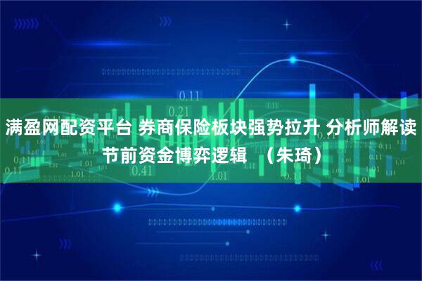 满盈网配资平台 券商保险板块强势拉升 分析师解读节前资金博弈逻辑  （朱琦）