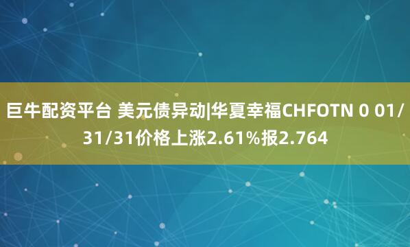 巨牛配资平台 美元债异动|华夏幸福CHFOTN 0 01/31/31价格上涨2.61%报2.764