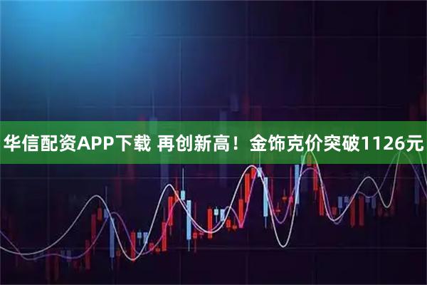 华信配资APP下载 再创新高！金饰克价突破1126元
