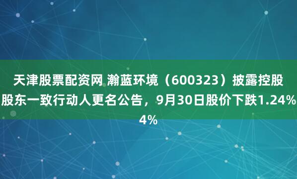天津股票配资网 瀚蓝环境(600323)披露控股股东一致行动人更名公告,9月30日股价下跌1.24%