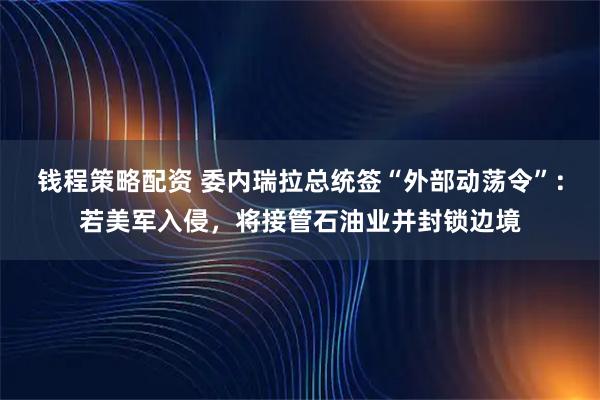 钱程策略配资 委内瑞拉总统签“外部动荡令”:若美军入侵,将接管石油业并封锁边境