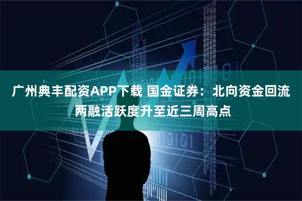广州典丰配资APP下载 国金证券：北向资金回流 两融活跃度升至近三周高点
