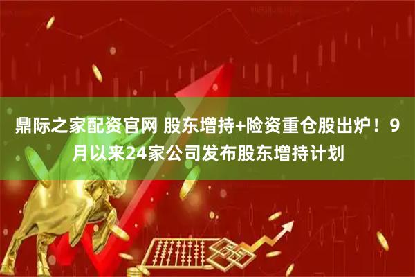 鼎际之家配资官网 股东增持+险资重仓股出炉！9月以来24家公司发布股东增持计划