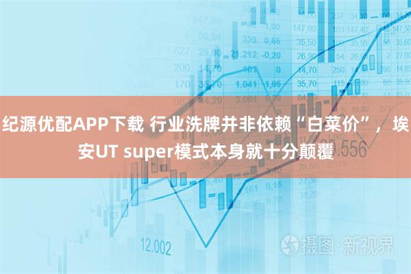 纪源优配APP下载 行业洗牌并非依赖“白菜价”，埃安UT super模式本身就十分颠覆