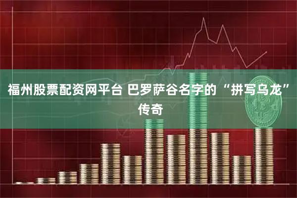 福州股票配资网平台 巴罗萨谷名字的 “拼写乌龙” 传奇
