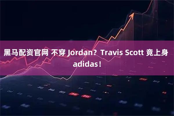黑马配资官网 不穿 Jordan？Travis Scott 竟上身 adidas！