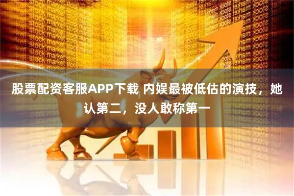 股票配资客服APP下载 内娱最被低估的演技，她认第二，没人敢称第一