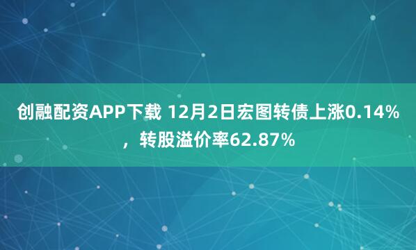 创融配资APP下载 12月2日宏图转债上涨0.14%，转股溢价率62.87%