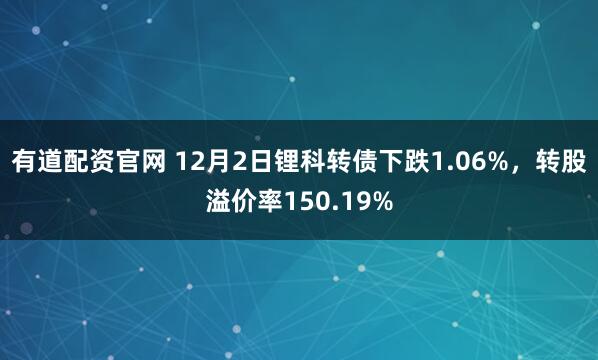 有道配资官网 12月2日锂科转债下跌1.06%，转股溢价率150.19%