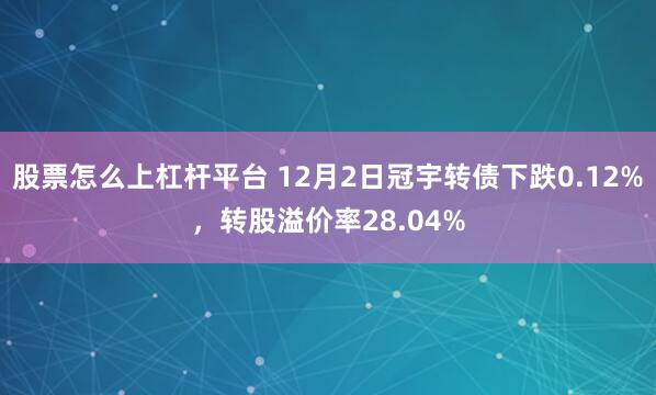 股票怎么上杠杆平台 12月2日冠宇转债下跌0.12%，转股溢价率28.04%