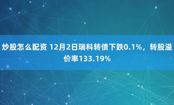 炒股怎么配资 12月2日瑞科转债下跌0.1%，转股溢价率133.19%