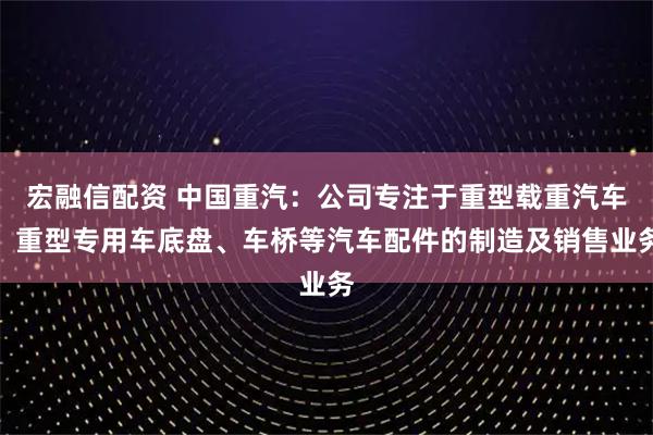宏融信配资 中国重汽：公司专注于重型载重汽车、重型专用车底盘、车桥等汽车配件的制造及销售业务