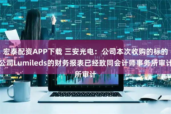 宏泰配资APP下载 三安光电：公司本次收购的标的公司Lumileds的财务报表已经致同会计师事务所审计
