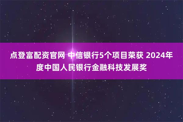 点登富配资官网 中信银行5个项目荣获 2024年度中国人民银行金融科技发展奖