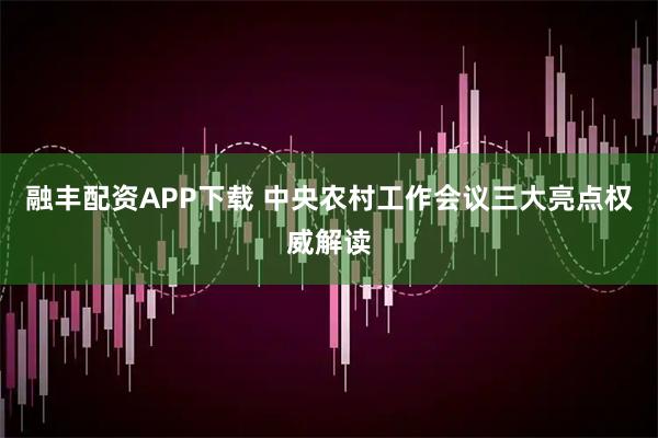 融丰配资APP下载 中央农村工作会议三大亮点权威解读
