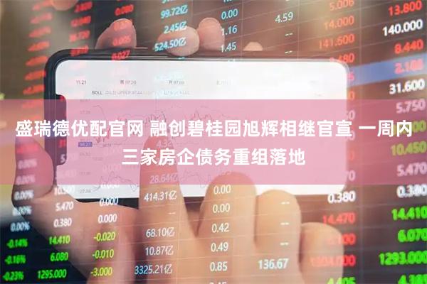 盛瑞德优配官网 融创碧桂园旭辉相继官宣 一周内三家房企债务重组落地