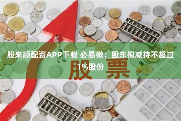 股来顺配资APP下载 必易微：股东拟减持不超过1%股份