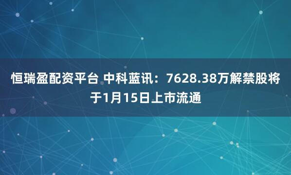 恒瑞盈配资平台 中科蓝讯：7628.38万解禁股将于1月15日上市流通