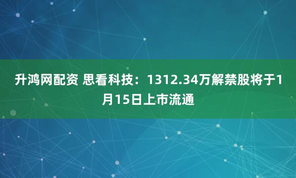升鸿网配资 思看科技：1312.34万解禁股将于1月15日上市流通