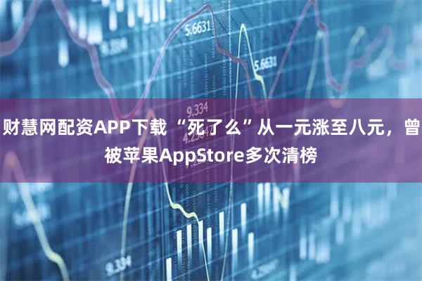 财慧网配资APP下载 “死了么”从一元涨至八元，曾被苹果AppStore多次清榜