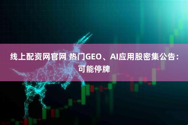 线上配资网官网 热门GEO、AI应用股密集公告：可能停牌