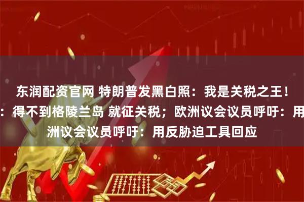 东润配资官网 特朗普发黑白照：我是关税之王！他威胁欧洲多国：得不到格陵兰岛 就征关税；欧洲议会议员呼吁：用反胁迫工具回应