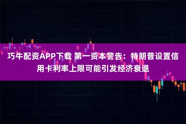 巧牛配资APP下载 第一资本警告：特朗普设置信用卡利率上限可能引发经济衰退