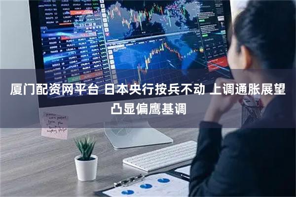 厦门配资网平台 日本央行按兵不动 上调通胀展望凸显偏鹰基调