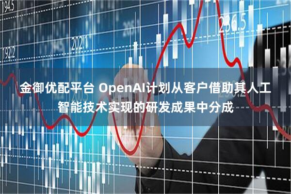 金御优配平台 OpenAI计划从客户借助其人工智能技术实现的研发成果中分成