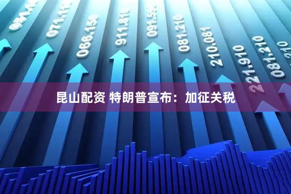 昆山配资 特朗普宣布：加征关税