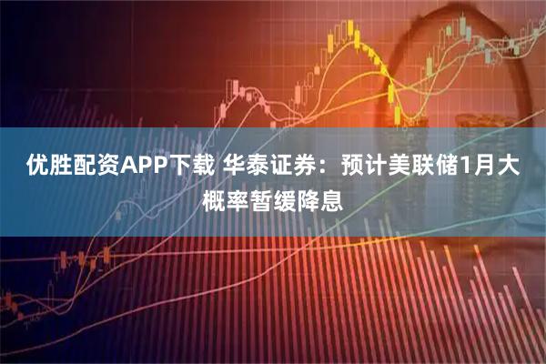 优胜配资APP下载 华泰证券：预计美联储1月大概率暂缓降息