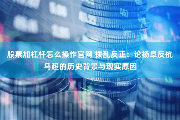 股票加杠杆怎么操作官网 拨乱反正：论杨阜反抗马超的历史背景与现实原因