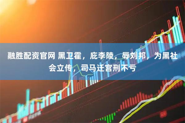 融胜配资官网 黑卫霍，庇李陵，辱刘邦，为黑社会立传，司马迁宫刑不亏