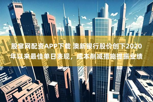 股窜网配资APP下载 澳新银行股价创下2020年以来最佳单日表现，成本削减措施提振业绩