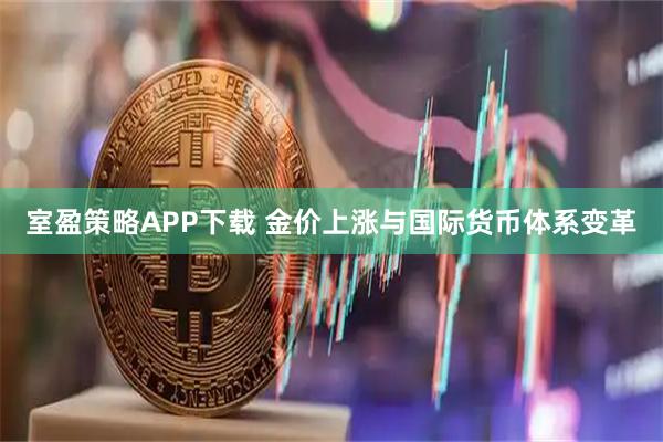 室盈策略APP下载 金价上涨与国际货币体系变革