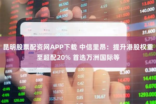 昆明股票配资网APP下载 中信里昂：提升港股权重至超配20% 首选万洲国际等