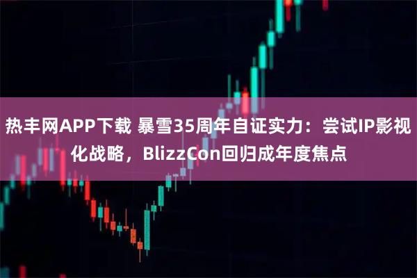 热丰网APP下载 暴雪35周年自证实力：尝试IP影视化战略，BlizzCon回归成年度焦点