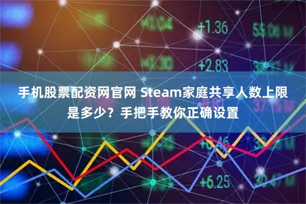 手机股票配资网官网 Steam家庭共享人数上限是多少？手把手教你正确设置