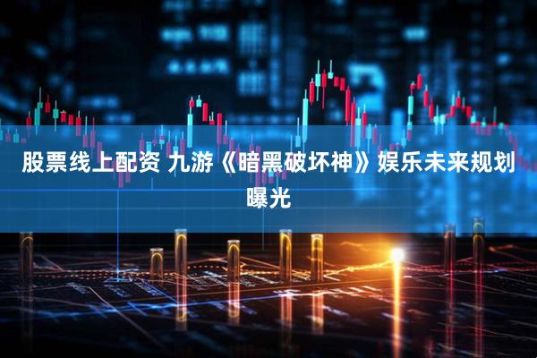 股票线上配资 九游《暗黑破坏神》娱乐未来规划曝光